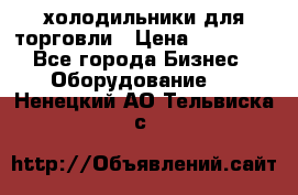 холодильники для торговли › Цена ­ 13 000 - Все города Бизнес » Оборудование   . Ненецкий АО,Тельвиска с.